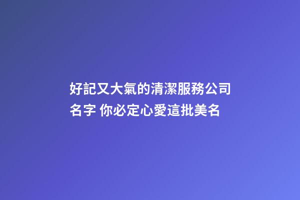 好記又大氣的清潔服務公司名字 你必定心愛這批美名-第1張-公司起名-玄機派